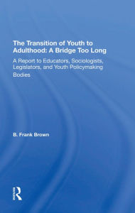 Title: The Transition Of Youth To Adulthood: A Bridge Too Long: A Report To Educators, Sociologists, Legislators, And Youth Policymaking Bodies, Author: B. Frank Brown