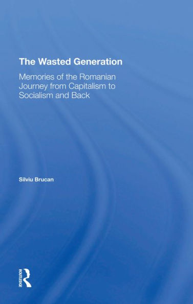 The Wasted Generation: Memoirs Of The Romanian Journey From Capitalism To Socialism And Back