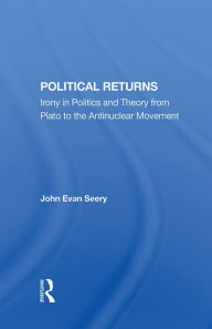 Title: Political Returns: Irony In Politics And Theory From Plato To The Antinuclear Movement, Author: John Evan Seery