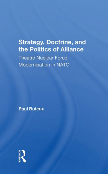 Strategy, Doctrine, And The Politics Of Alliance: Theatre Nuclear Force Modernisation In Nato