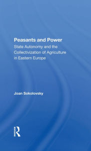 Title: Peasants And Power: State Autonomy And The Collectivization Of Agriculture In Eastern Europe, Author: Joan Sokolovsky