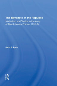 Title: The Bayonets Of The Republic: Motivation And Tactics In The Army Of Revolutionary France, 1791-94, Author: John A Lynn
