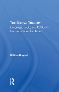 Title: The Bhopal Tragedy: Language, Logic, And Politics In The Production Of A Hazard, Author: William Bogard