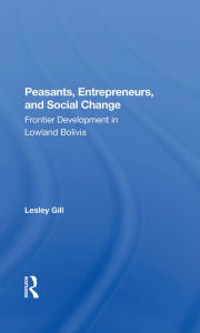 Title: Peasants, Entrepreneurs, And Social Change: Frontier Development In Lowland Bolivia, Author: Lesley Gill