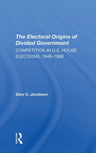 Title: The Electoral Origins Of Divided Government: Competition In U.s. House Elections, 1946-1988, Author: Gary Jacobson
