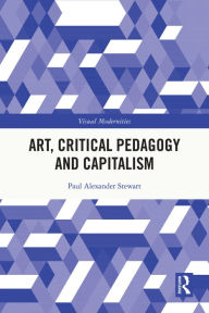 Title: Art, Critical Pedagogy and Capitalism, Author: Paul Alexander Stewart