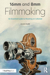 Title: 16mm and 8mm Filmmaking: An Essential Guide to Shooting on Celluloid, Author: Jacob Dodd