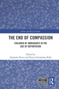 Title: The End of Compassion: Children of Immigrants in the Age of Deportation, Author: Alejandro Portes