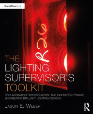 Title: The Lighting Supervisor's Toolkit: Collaboration, Interrogation, and Innovation toward Engineering Brilliant Lighting Designs, Author: Jason E. Weber