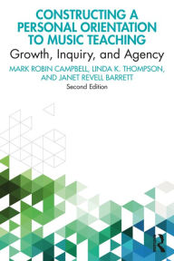 Title: Constructing a Personal Orientation to Music Teaching: Growth, Inquiry, and Agency, Author: Mark Robin Campbell