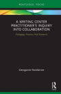 A Writing Center Practitioner's Inquiry into Collaboration: Pedagogy, Practice, And Research