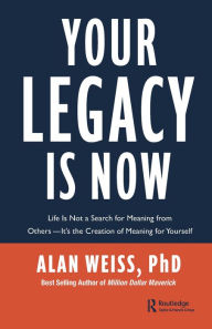 Title: Your Legacy is Now: Life is Not a Search for Meaning from Others -- It's the Creation of Meaning for Yourself, Author: Alan Weiss