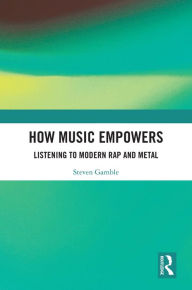 Title: How Music Empowers: Listening to Modern Rap and Metal, Author: Steven Gamble