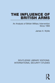 Title: The Influence of British Arms: An Analysis of British Military Intervention Since 1956, Author: James H. Wyllie