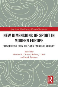 Title: New Dimensions of Sport in Modern Europe: Perspectives from the 'Long Twentieth Century', Author: Heather L. Dichter