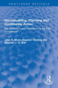Title: Housebuilding, Planning and Community Action: The Production and Negotiation of the Built Environment, Author: John R. Short