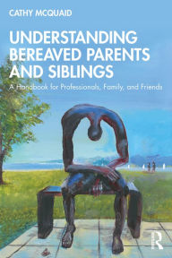 Title: Understanding Bereaved Parents and Siblings: A Handbook for Professionals, Family, and Friends, Author: Cathy McQuaid