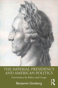 Title: The Imperial Presidency and American Politics: Governance by Edicts and Coups, Author: Benjamin Ginsberg
