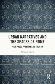 Title: Urban Narratives and the Spaces of Rome: Pier Paolo Pasolini and the City, Author: Gregory Smith
