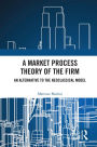 A Market Process Theory of the Firm: An Alternative to the Neoclassical Model