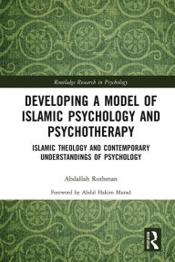 Title: Developing a Model of Islamic Psychology and Psychotherapy: Islamic Theology and Contemporary Understandings of Psychology, Author: Abdallah Rothman