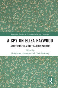 Title: A Spy on Eliza Haywood: Addresses to a Multifarious Writer, Author: Aleksondra Hultquist