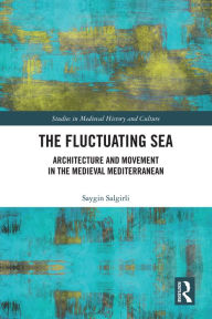 Title: The Fluctuating Sea: Architecture and Movement in the Medieval Mediterranean, Author: Saygin Salgirli
