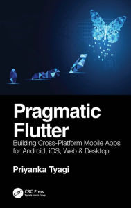 Title: Pragmatic Flutter: Building Cross-Platform Mobile Apps for Android, iOS, Web & Desktop, Author: Priyanka Tyagi