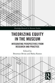 Title: Theorizing Equity in the Museum: Integrating Perspectives from Research and Practice, Author: Bronwyn Bevan