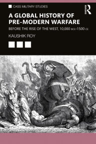 Title: A Global History of Pre-Modern Warfare: Before the Rise of the West, 10,000 BCE-1500 CE, Author: Kaushik Roy
