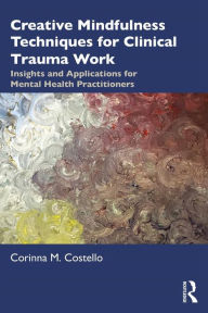 Title: Creative Mindfulness Techniques for Clinical Trauma Work: Insights and Applications for Mental Health Practitioners, Author: Corinna M. Costello