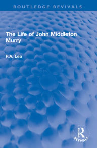 Title: The Life of John Middleton Murry, Author: F.A. Lea