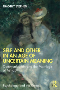 Title: Self and Other in an Age of Uncertain Meaning: Communication and the Marriage of Minds, Author: Timothy Stephen