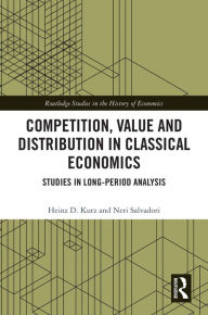 Title: Competition, Value and Distribution in Classical Economics: Studies in Long-Period Analysis, Author: Heinz D. Kurz