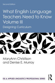 Title: What English Language Teachers Need to Know Volume III: Designing Curriculum, Author: MaryAnn Christison