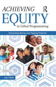 Title: Achieving Equity in Gifted Programming: Dismantling Barriers and Tapping Potential, Author: April Wells