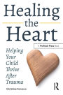 Healing the Heart: Helping Your Child Thrive After Trauma