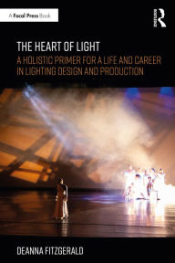 Title: The Heart of Light: A Holistic Primer for a Life and Career in Lighting Design and Production, Author: Deanna Fitzgerald