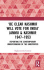 'Be Clear Kashmir will Vote for India' Jammu & Kashmir 1947-1953: Reporting the Contemporary Understanding of the Unreported