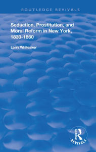Title: Seduction, Prostitution, and Moral Reform in New York, 1830-1860, Author: Larry Whiteaker
