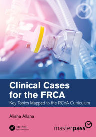 Title: Clinical Cases for the FRCA: Key Topics Mapped to the RCoA Curriculum, Author: Alisha Allana