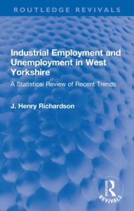 Title: Industrial Employment and Unemployment in West Yorkshire: A Statistical Review of Recent Trends, Author: J. Henry Richardson