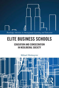 Title: Elite Business Schools: Education and Consecration in Neoliberal Society, Author: Mikael Holmqvist