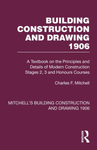 Title: Building Construction and Drawing 1906: A Textbook on the Principles and Details of Modern Construction Stages 2, 3 and Honours Courses, Author: Charles F. Mitchell