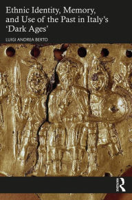 Title: Ethnic Identity, Memory, and Use of the Past in Italy's 'Dark Ages', Author: Luigi Andrea Berto