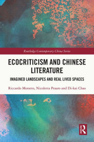 Title: Ecocriticism and Chinese Literature: Imagined Landscapes and Real Lived Spaces, Author: Riccardo Moratto