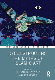 Title: Deconstructing the Myths of Islamic Art, Author: Onur Öztürk