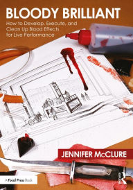 Title: Bloody Brilliant: How to Develop, Execute, and Clean Up Blood Effects for Live Performance, Author: Jennifer McClure