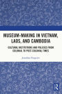 Museum-Making in Vietnam, Laos, and Cambodia: Cultural Institutions and Policies from Colonial to Post-Colonial Times