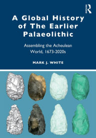 Title: A Global History of The Earlier Palaeolithic: Assembling the Acheulean World, 1673-2020s, Author: Mark J. White